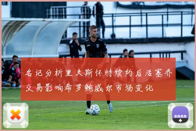 名记分析里夫斯怀特续约后活塞乔交易影响希罗鲍威尔市场变化