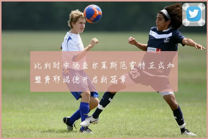 比利时中场查尔莱斯范霍特正式加盟费耶诺德开启新篇章
