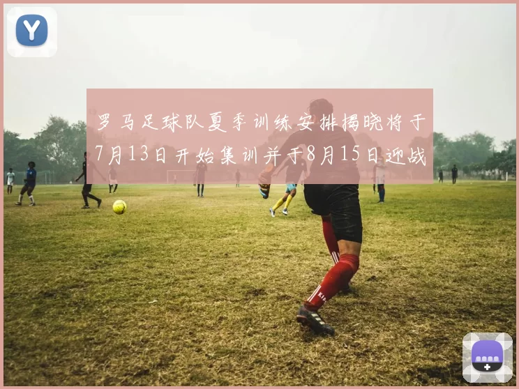 罗马足球队夏季训练安排揭晓将于7月13日开始集训并于8月15日迎战多特