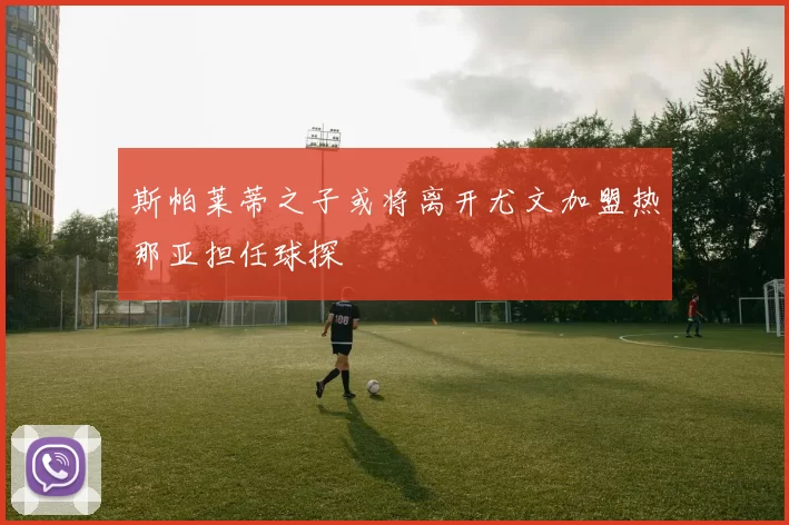 斯帕莱蒂之子或将离开尤文加盟热那亚担任球探