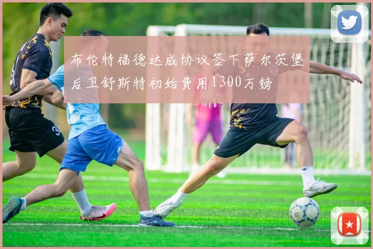布伦特福德达成协议签下萨尔茨堡后卫舒斯特初始费用1300万镑