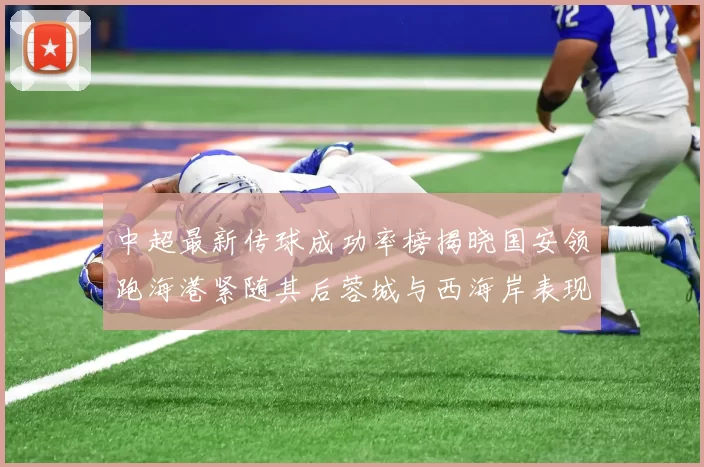 中超最新传球成功率榜揭晓国安领跑海港紧随其后蓉城与西海岸表现不俗