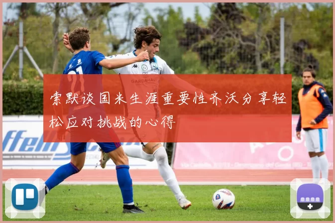 索默谈国米生涯重要性齐沃分享轻松应对挑战的心得