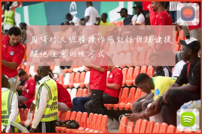周琦对文班骚操作感到惊讶杨健提醒他注意训练方式