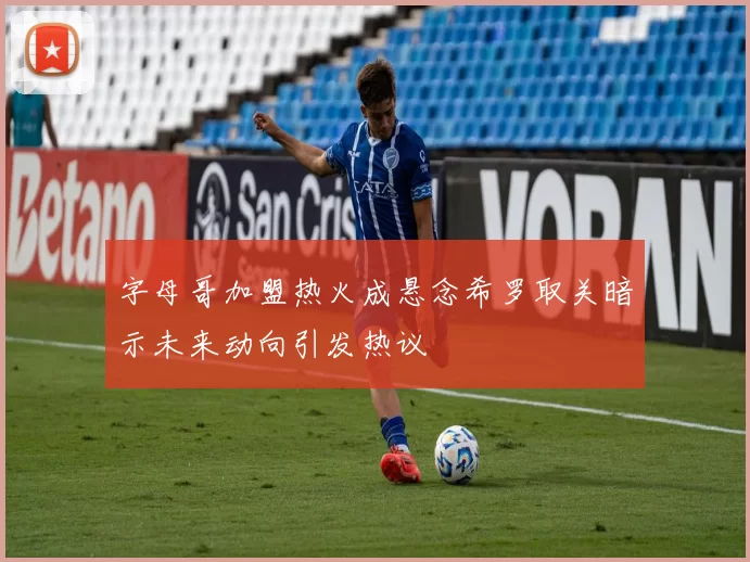 字母哥加盟热火成悬念希罗取关暗示未来动向引发热议