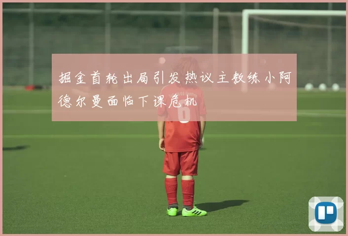 掘金首轮出局引发热议主教练小阿德尔曼面临下课危机