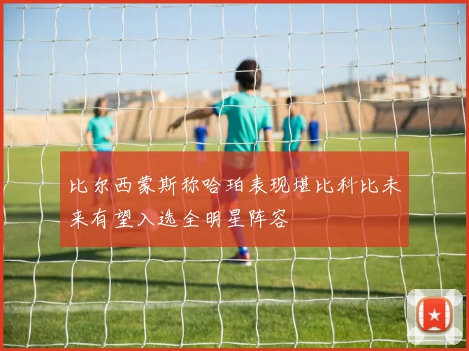 比尔西蒙斯称哈珀表现堪比科比未来有望入选全明星阵容