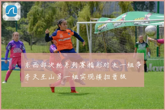 东西部次轮系列赛精彩对决一组争夺天王山另一组实现横扫晋级