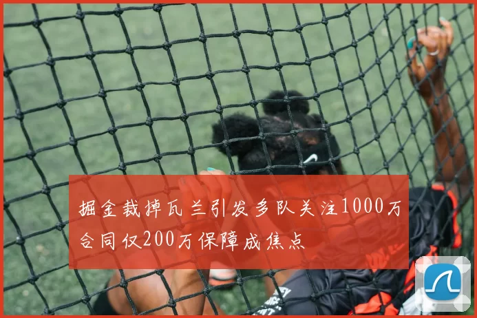 掘金裁掉瓦兰引发多队关注1000万合同仅200万保障成焦点