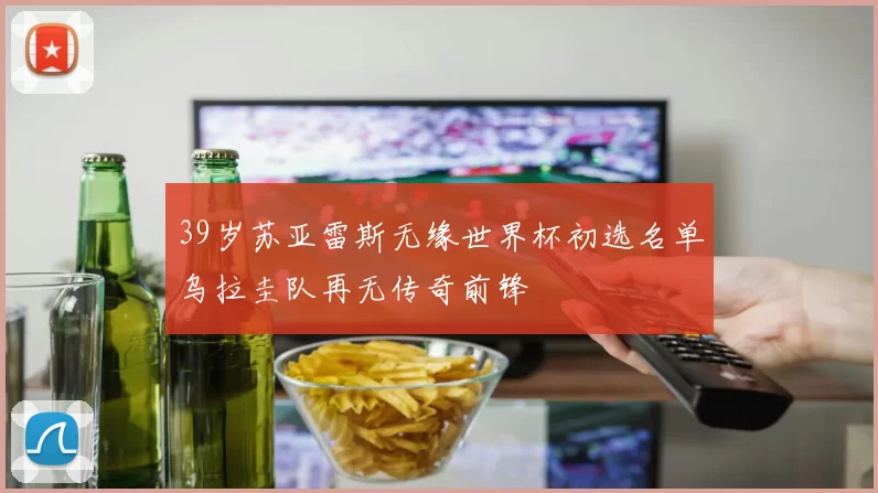 39岁苏亚雷斯无缘世界杯初选名单乌拉圭队再无传奇前锋