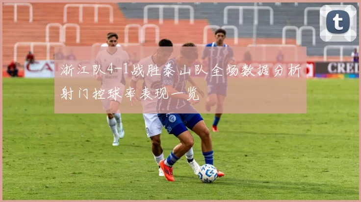 浙江队4-1战胜泰山队全场数据分析射门控球率表现一览