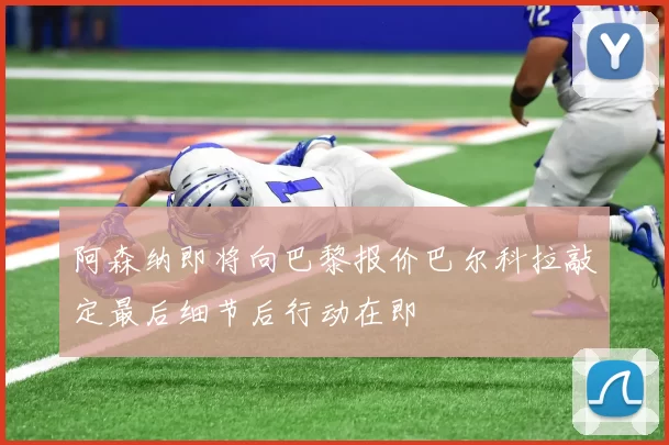 阿森纳即将向巴黎报价巴尔科拉敲定最后细节后行动在即